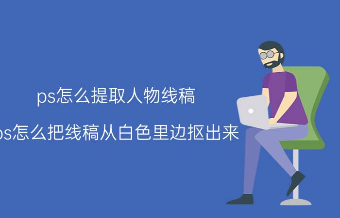 ps怎么提取人物线稿 ps怎么把线稿从白色里边抠出来？